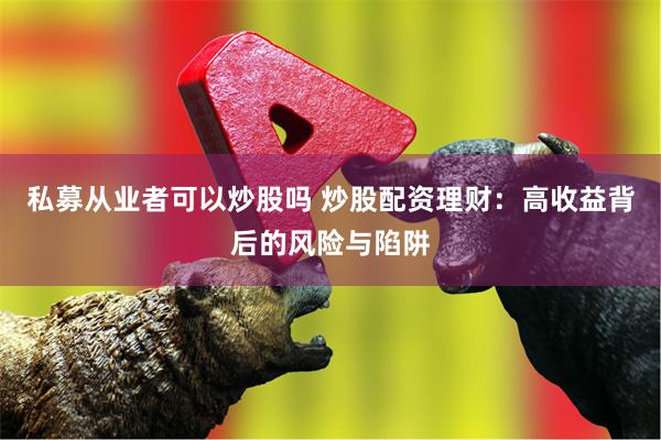 私募从业者可以炒股吗 炒股配资理财：高收益背后的风险与陷阱