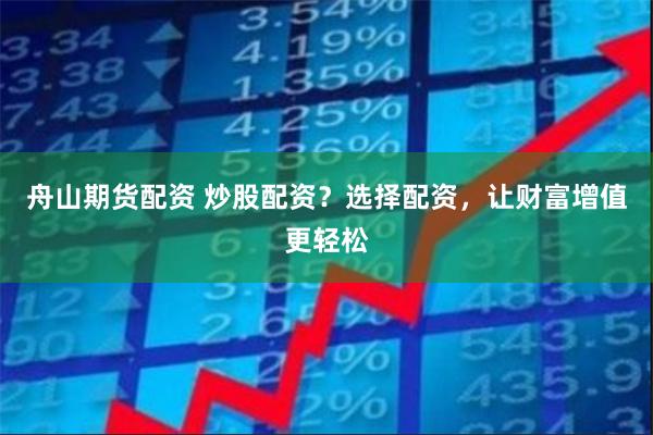 舟山期货配资 炒股配资？选择配资，让财富增值更轻松