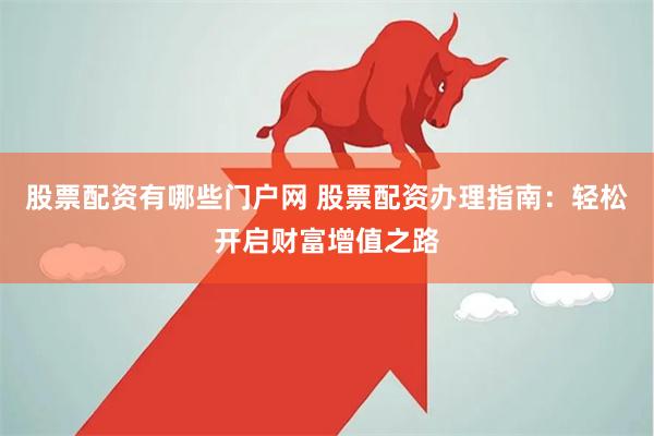 股票配资有哪些门户网 股票配资办理指南：轻松开启财富增值之路