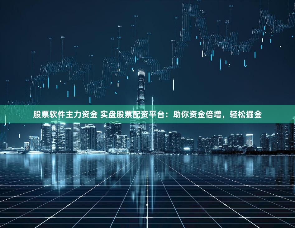 股票软件主力资金 实盘股票配资平台：助你资金倍增，轻松掘金