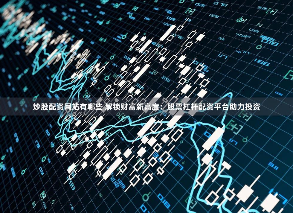 炒股配资网站有哪些 解锁财富新高度：股票杠杆配资平台助力投资