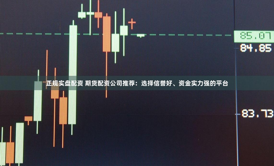 正规实盘配资 期货配资公司推荐：选择信誉好、资金实力强的平台