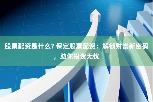 股票配资是什么? 保定股票配资：解锁财富新密码，助你投资无忧