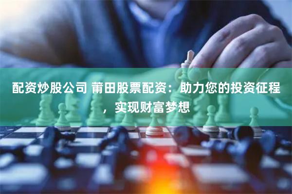 配资炒股公司 莆田股票配资：助力您的投资征程，实现财富梦想