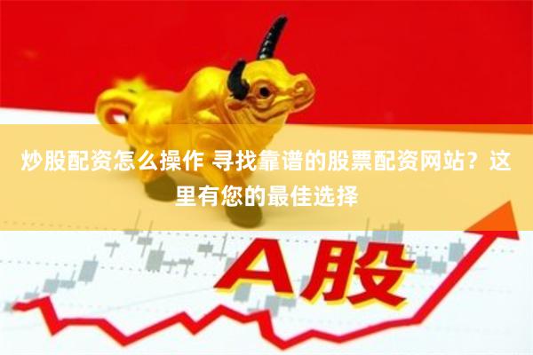 炒股配资怎么操作 寻找靠谱的股票配资网站？这里有您的最佳选择