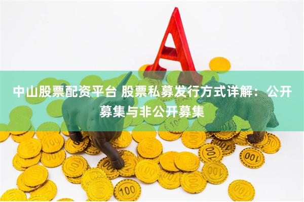 中山股票配资平台 股票私募发行方式详解：公开募集与非公开募集