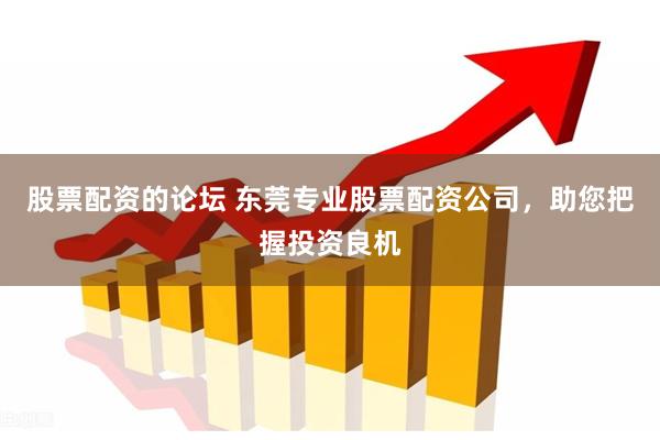 股票配资的论坛 东莞专业股票配资公司，助您把握投资良机