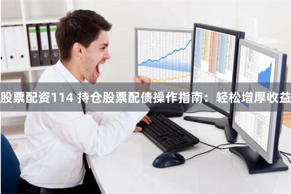 股票配资114 持仓股票配债操作指南：轻松增厚收益