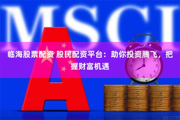 临海股票配资 股民配资平台:助你投资腾飞,把握财富机遇