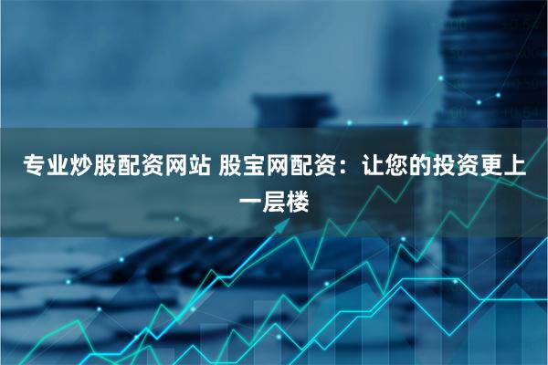 专业炒股配资网站 股宝网配资:让您的投资更上一层楼