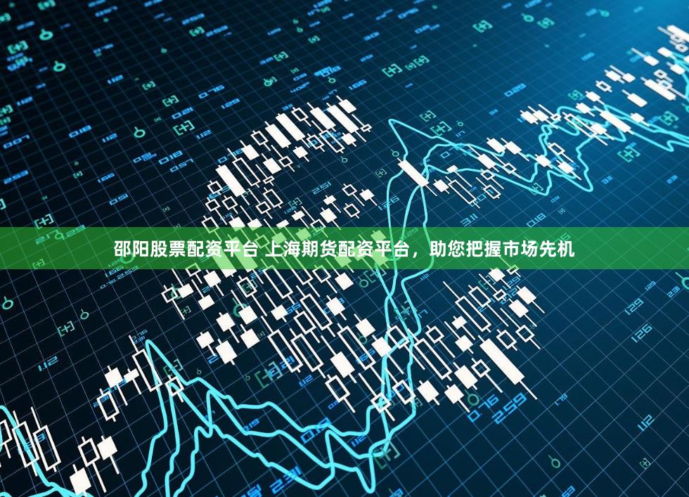 邵阳股票配资平台 上海期货配资平台,助您把握市场先机