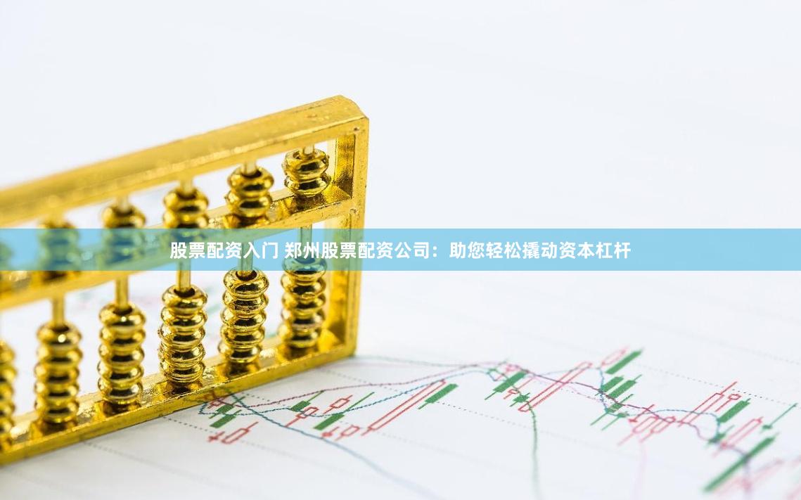 股票配资入门 郑州股票配资公司：助您轻松撬动资本杠杆