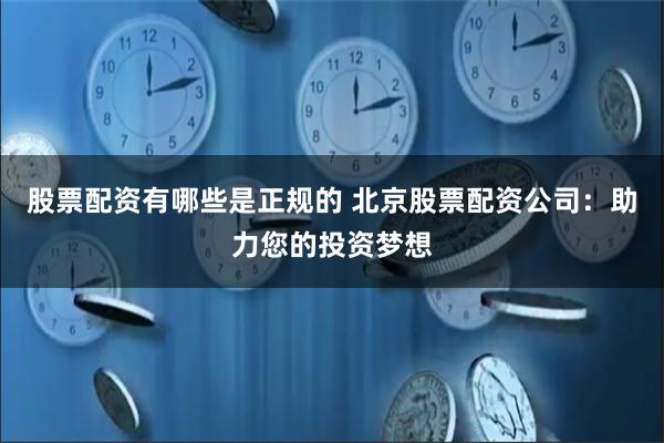 股票配资有哪些是正规的 北京股票配资公司:助力您的投资梦想