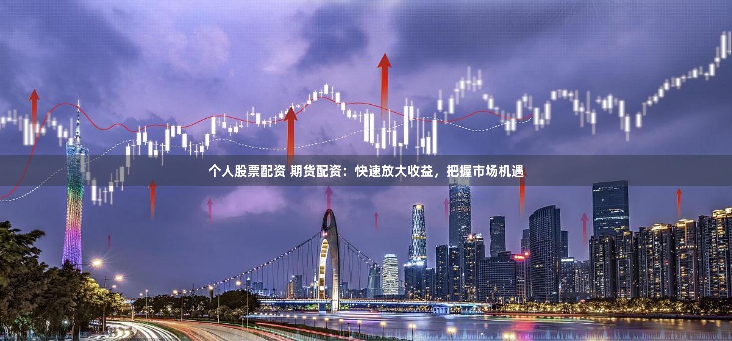 个人股票配资 期货配资：快速放大收益，把握市场机遇