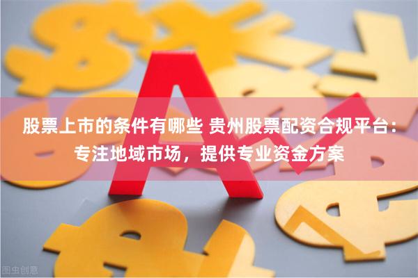 股票上市的条件有哪些 贵州股票配资合规平台：专注地域市场，提供专业资金方案