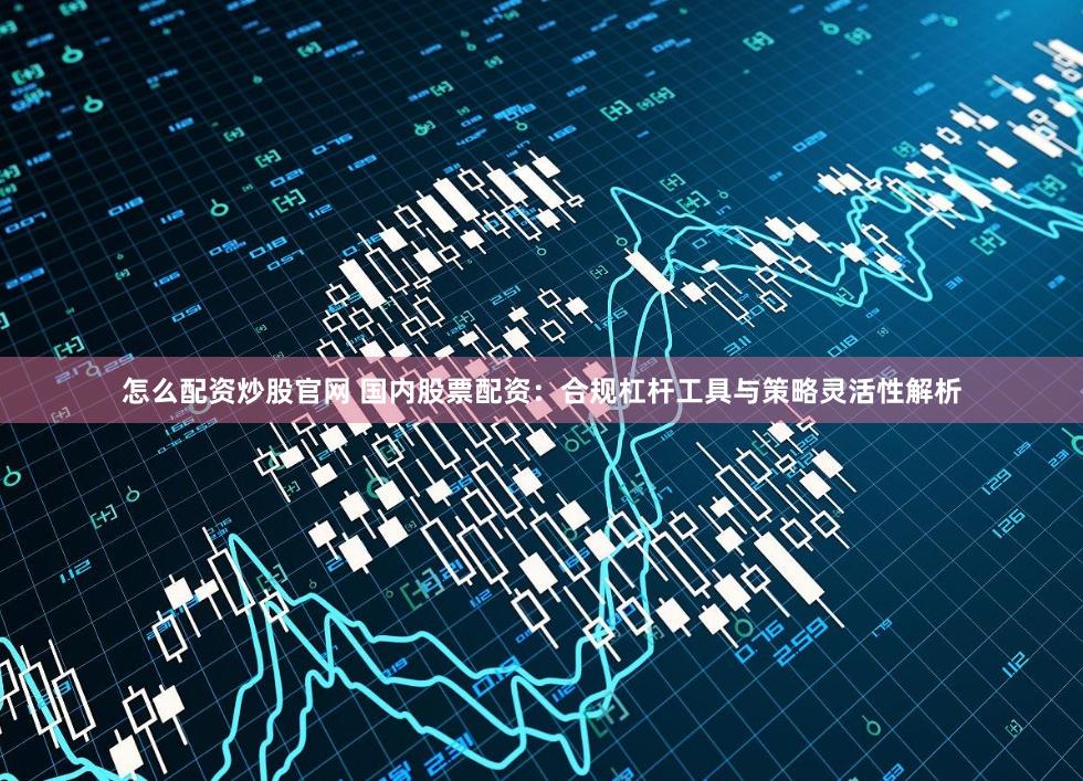 怎么配资炒股官网 国内股票配资：合规杠杆工具与策略灵活性解析
