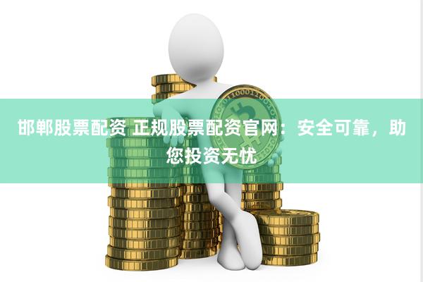 邯郸股票配资 正规股票配资官网:安全可靠,助您投资无忧