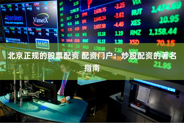 北京正规的股票配资 配资门户:炒股配资的著名指南