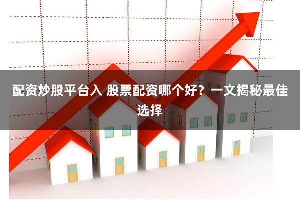 配资炒股平台入 股票配资哪个好?一文揭秘最佳选择