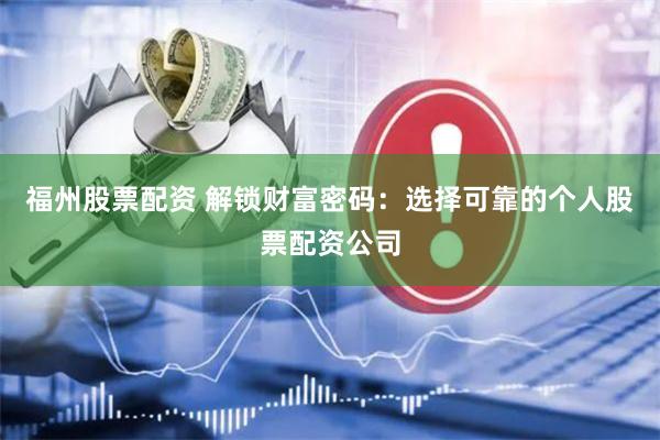 福州股票配资 解锁财富密码：选择可靠的个人股票配资公司