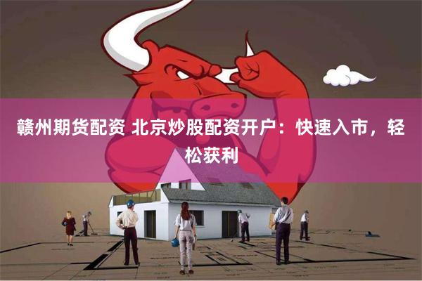 赣州期货配资 北京炒股配资开户:快速入市,轻松获利