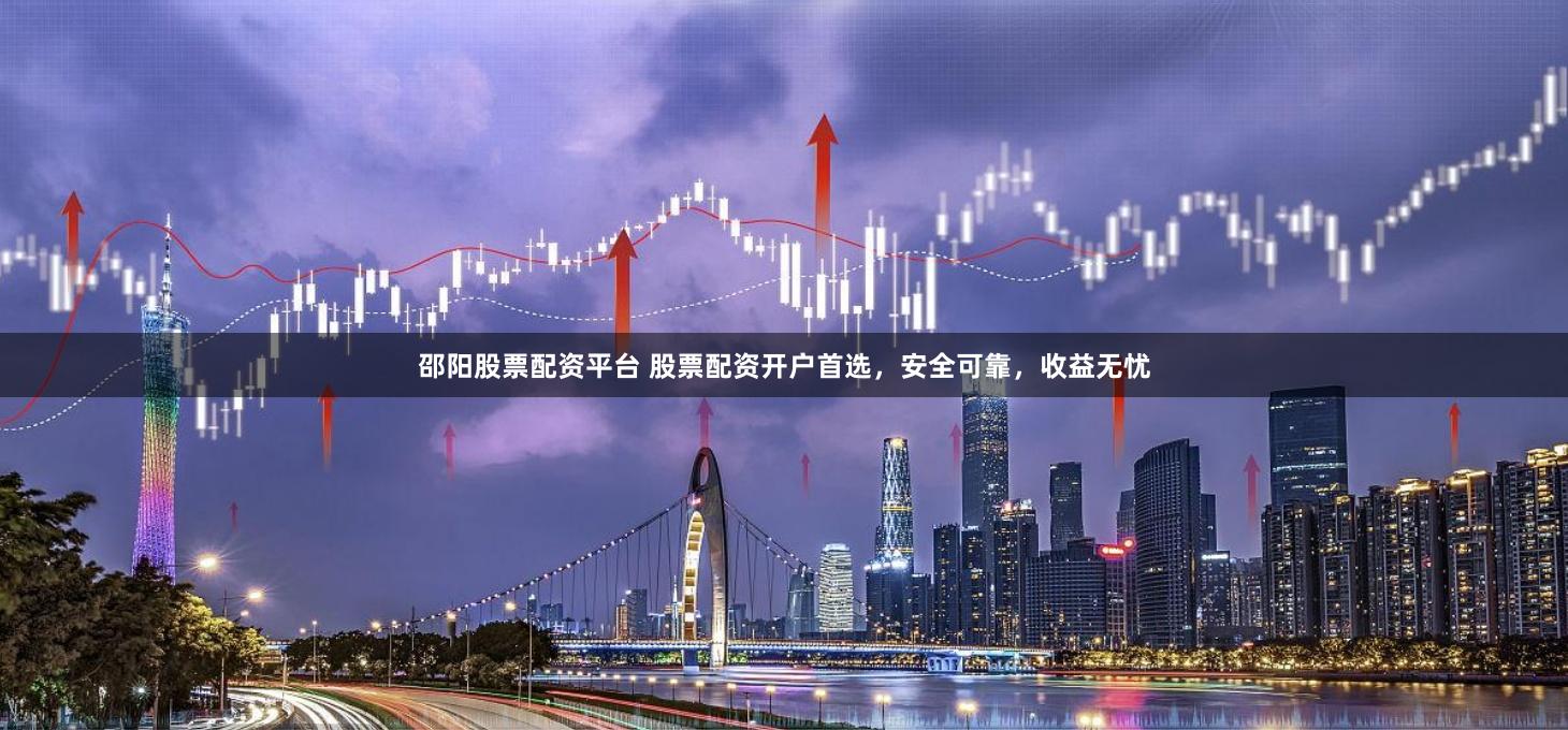 邵阳股票配资平台 股票配资开户首选，安全可靠，收益无忧