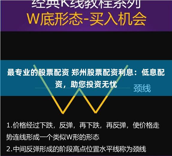 最专业的股票配资 郑州股票配资利息：低息配资，助您投资无忧