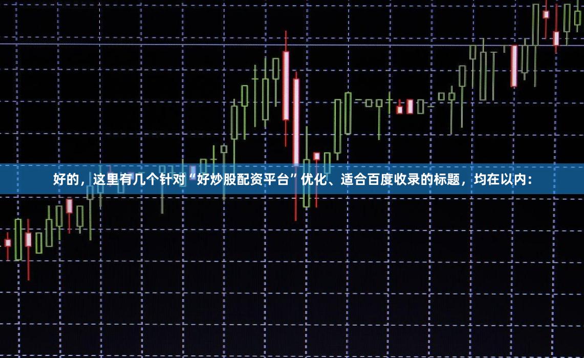 好的,这里有几个针对“好炒股配资平台”优化、适合百度收录的标题,均在以内: