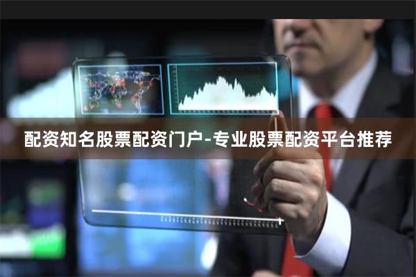 配资知名股票配资门户-专业股票配资平台推荐