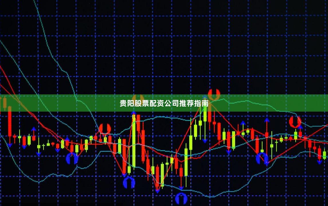 贵阳股票配资公司推荐指南