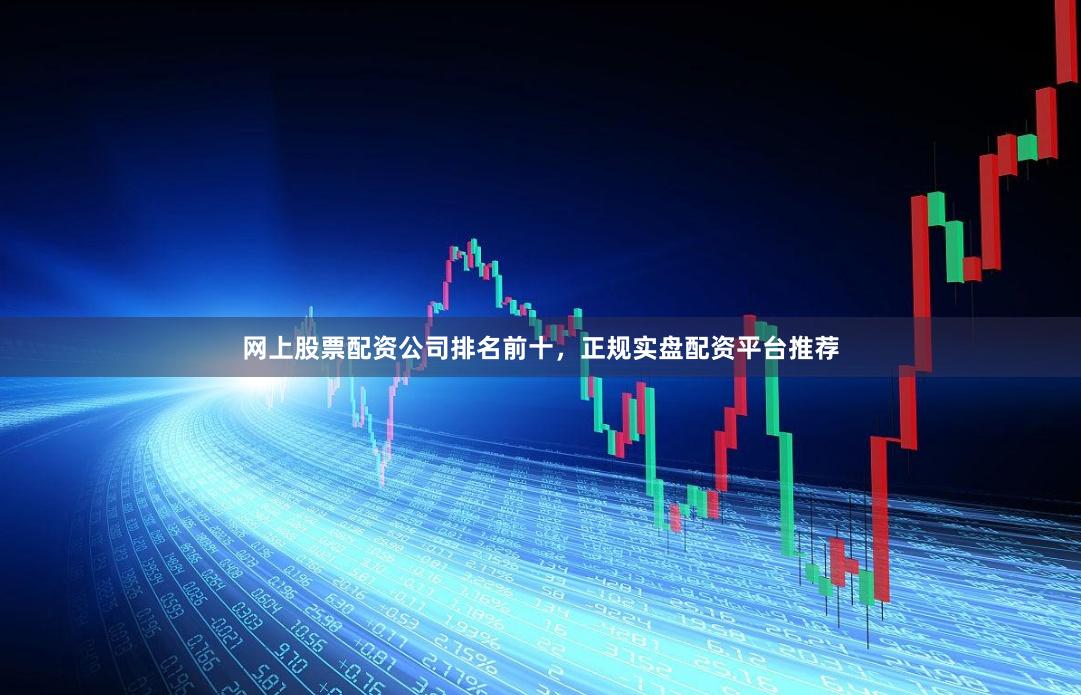 网上股票配资公司排名前十，正规实盘配资平台推荐
