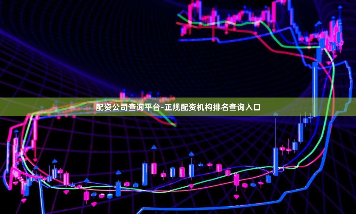 配资公司查询平台-正规配资机构排名查询入口