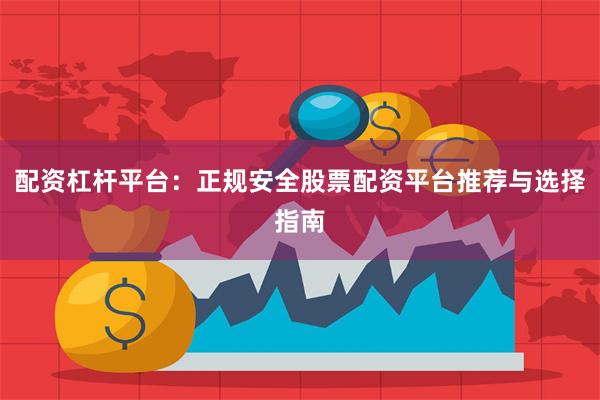 配资杠杆平台：正规安全股票配资平台推荐与选择指南