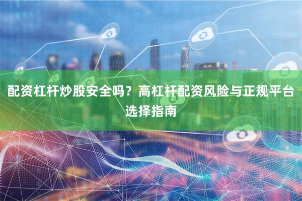 配资杠杆炒股安全吗？高杠杆配资风险与正规平台选择指南