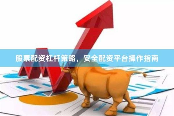 股票配资杠杆策略，安全配资平台操作指南