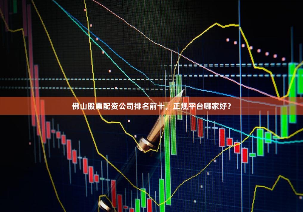 佛山股票配资公司排名前十，正规平台哪家好？