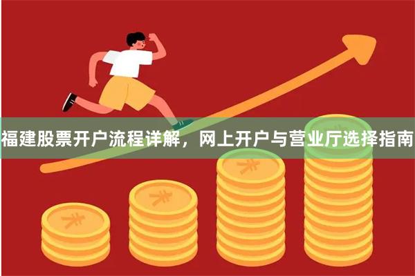 福建股票开户流程详解，网上开户与营业厅选择指南