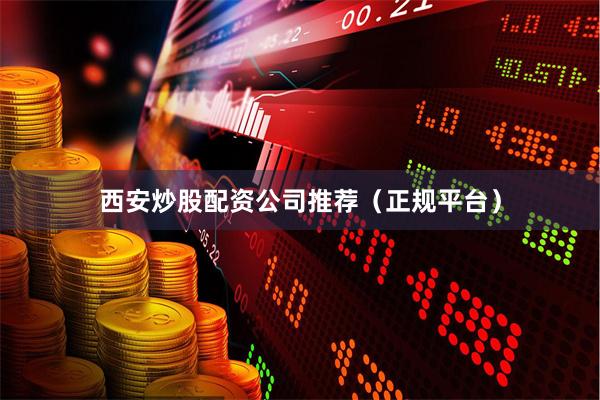 西安炒股配资公司推荐（正规平台）