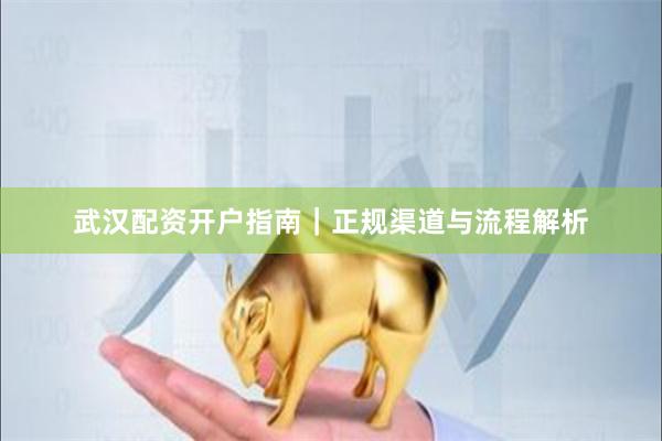 武汉配资开户指南|正规渠道与流程解析