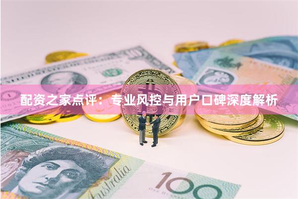 配资之家点评：专业风控与用户口碑深度解析