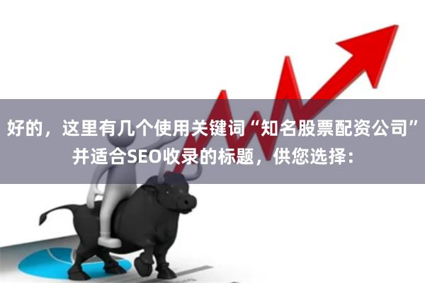 好的，这里有几个使用关键词“知名股票配资公司”并适合SEO收录的标题，供您选择：