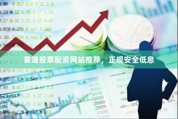 靠谱股票配资网站推荐，正规安全低息