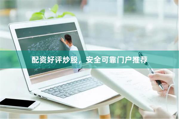 配资好评炒股，安全可靠门户推荐