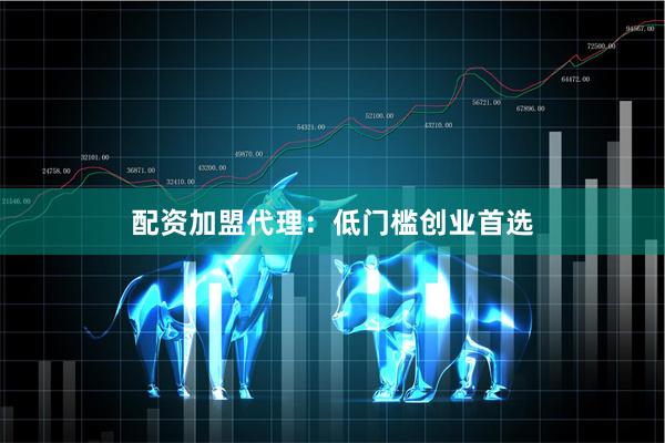 配资加盟代理：低门槛创业首选