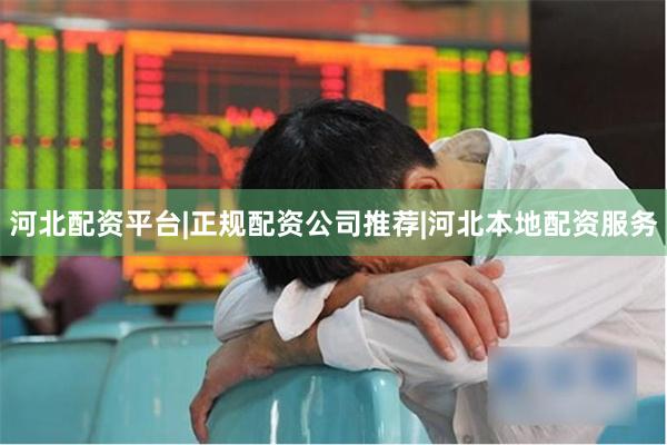 河北配资平台|正规配资公司推荐|河北本地配资服务