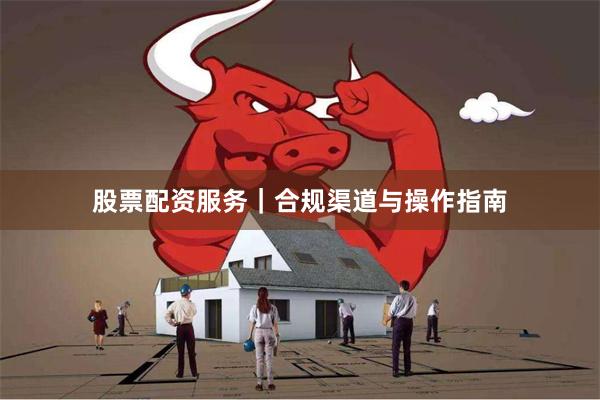 股票配资服务｜合规渠道与操作指南