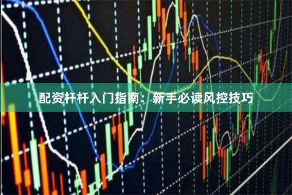 配资杆杆入门指南：新手必读风控技巧