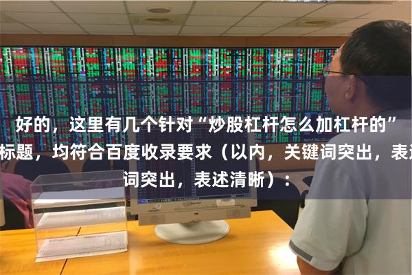 好的，这里有几个针对“炒股杠杆怎么加杠杆的”优化后的标题，均符合百度收录要求（以内，关键词突出，表述清晰）：