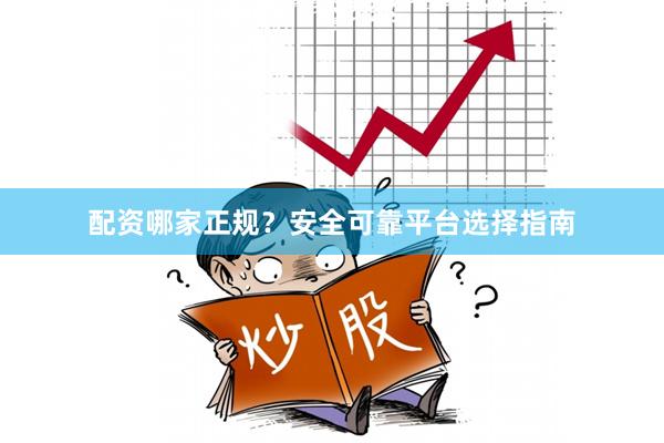 配资哪家正规？安全可靠平台选择指南