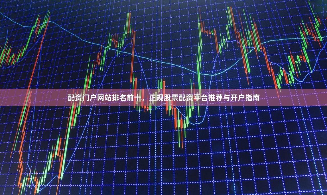 配资门户网站排名前十，正规股票配资平台推荐与开户指南